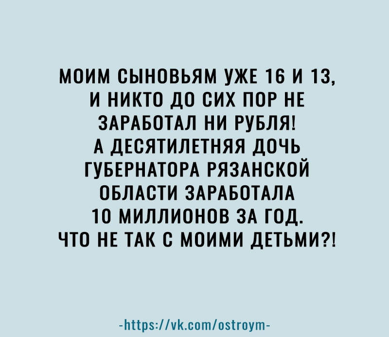 МОИМ ОЫНОВЬЯМ УЖЕ 16 И 13 И НИКТО ДО ОИХ ПОР НЕ ЗАРАБОТАЛ НИ РУБЛЯ А ДЕОЯТИЛЕТНЯЯ ДОЧЬ ГУБЕРНАТОРА РЯЗАНОКОЙ ОБЛАОТИ ЗАРАБОТАЛА 10 МИЛЛИОНОВ ЗА ГОД ЧТО НЕ ТАК О МОИМИ ДЕТЬМИ Ьпрчксотпзігпут