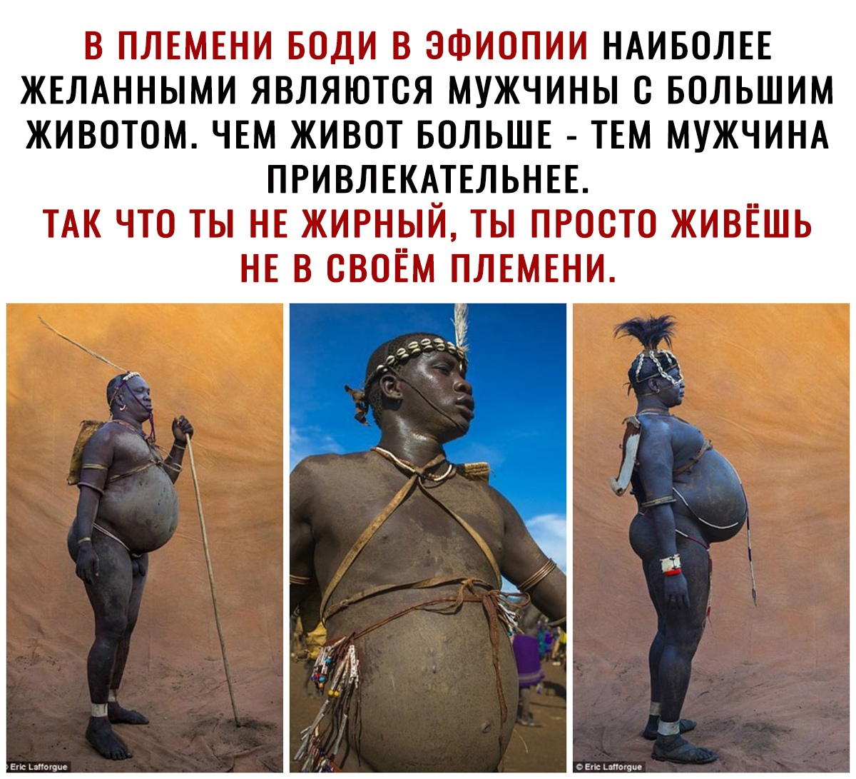 В ПЛЕМЕНИ БОДИ В ЭФИОПИИ НАИБОЛЕЕ ЖЕЛАННЫМИ ЯВЛЯЮТОЯ МУЖЧИНЫ О БОЛЬШИМ ЖИВОТОМ ЧЕМ ЖИВОТ БОЛЬШЕ ТЕМ МУЖЧИНА ПРИВЛЕКАТЕЛЬНЕЕ ТАК ЧТО ТЫ НЕ ЖИРНЫЙ ТЫ ПРОСТО ЖИВЁШЬ НЕ В СВОЁМ ПЛЕМЕНИ