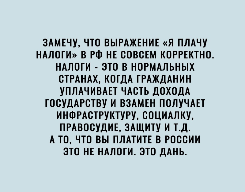 ЗАМЕЧУ ЧТО ВЫРАЖЕНИЕ Я ПЛАЧУ НАЛОГИ В РФ НЕ ООВОЕМ КОРРЕКТНО НАЛОГИ ЭТО В НОРМАЛЬНЫХ СТРАНАХ КОГДА ГРАЖДАНИН УПЛАЧИВАЕТ ЧАОТЬ ДОХОДА ГООУДАРОТВУ И ВЗАМЕН ПОЛУЧАЕТ ИНФРАОТРУКТУРУ ООЦИАЛКУ ПРАВОСУДИЕ ЗАЩИТУ И ТД А ТО ЧТО ВЫ ПЛАТИТЕ В РОССИИ ЭТО НЕ НАЛОГИ ЭТО ДАНЬ