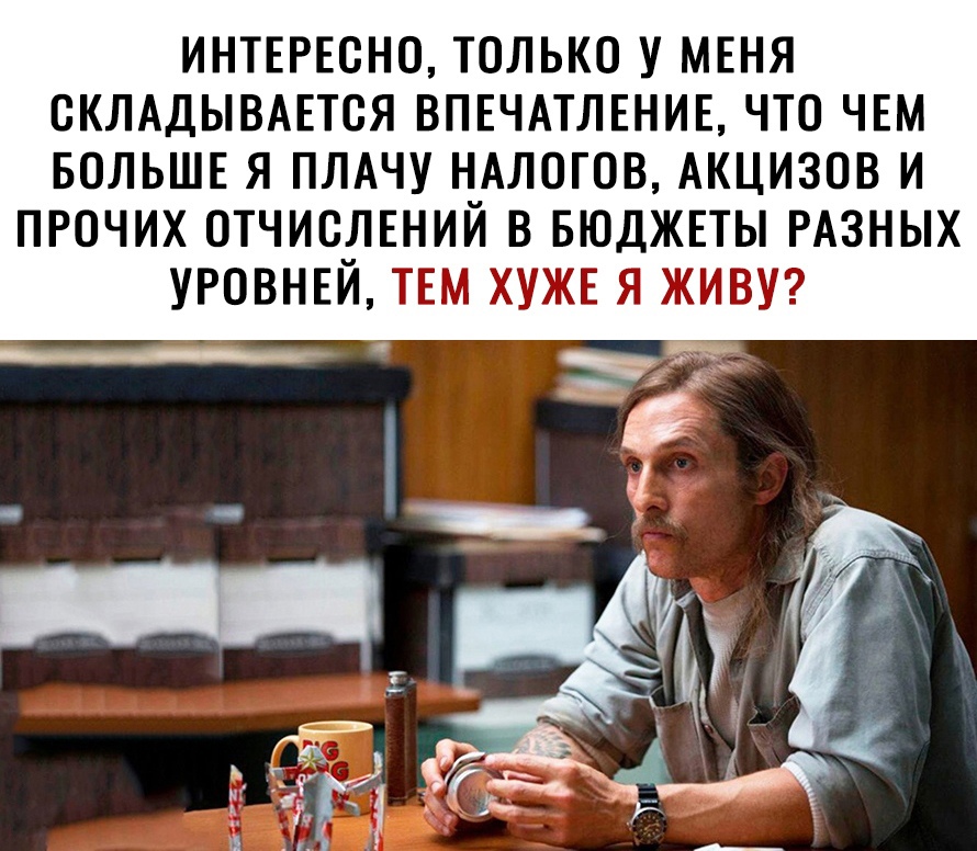 ИНТЕРЕСНО ТОЛЬКО У МЕНЯ ОКЛАДЫВАЕТОЯ ВПЕЧАТЛЕНИЕ ЧТО ЧЕМ БОЛЬШЕ Я ПЛАЧУ НАЛОГОВ АКЦИЗОВ И ПРОЧИХ ОТЧИОЛЕНИЙ В БЮДЖЕТЫ РАЗНЫХ УРОВНЕЙ ТЕМ ХУЖЕ Я ЖИВУ