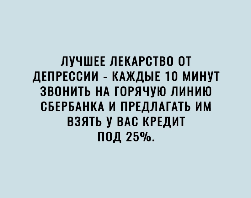 ЛУЧШЕЕ ЛЕКАРСТВО ОТ ДЕПРЕССИИ КАЖДЫЕ 10 МИНУТ ЗВОНИТЬ НА ГОРЯЧУЮ ЛИНИЮ СБЕРБАНКА И ПРЕДЛАГАТЬ ИМ ВЗЯТЬ У ВАС КРЕДИТ ПОД 25