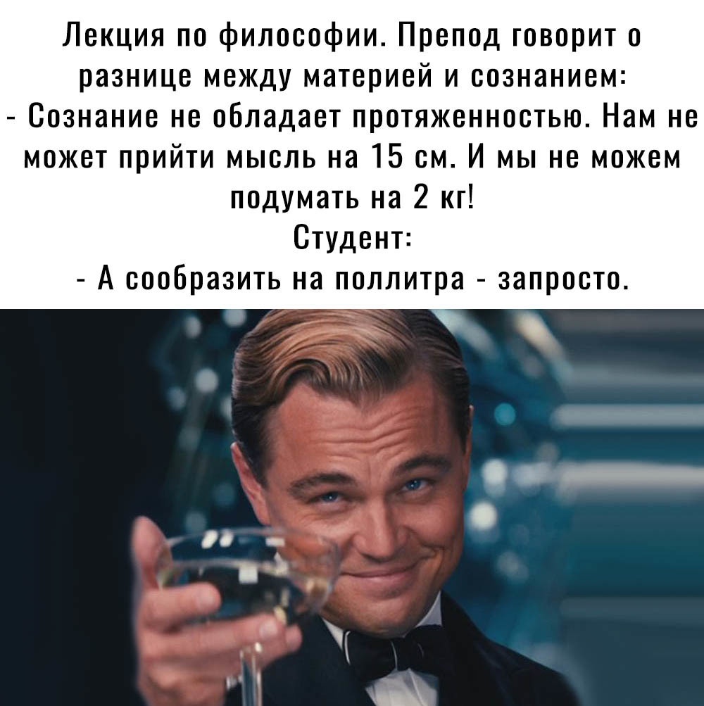 Лекция по философии Препод говорит о разнице между материей и сознанием Сознание не обладает протяженностью Нам не может прийти мысль на 15 см И мы не можем подумать на 2 кг Студент А сообразить на поллитра запросто