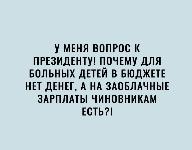 У МЕНЯ ВОПРОС К ПРЕЗИДЕНТУ ПОЧЕМУ ДЛЯ БОЛЬНЫХ ДЕТЕЙ В БЮДЖЕТЕ НЕТ ДЕНЕГ А НА ЗАОБЛАЧНЫЕ ЗАРПЛАТЫ ЧИНОВНИКАМ ЕСТЬ
