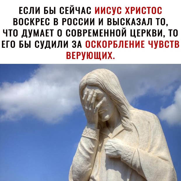 Если бы сейчас иисус христос воскрес в россии и высказал то, что думает 0 современной церкви, то его бы судили за оскорбление чувств верующих.