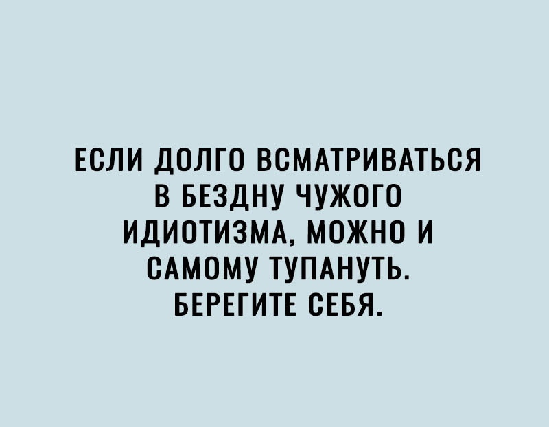 ЕСЛИ ДОЛГО ВСМАТРИВАТЬСЯ В БЕЗДНУ ЧУЖОГО ИДИОТИЗМА МОЖНО И САМОМУ ТУПАНУТЬ БЕРЕГИТЕ СЕБЯ