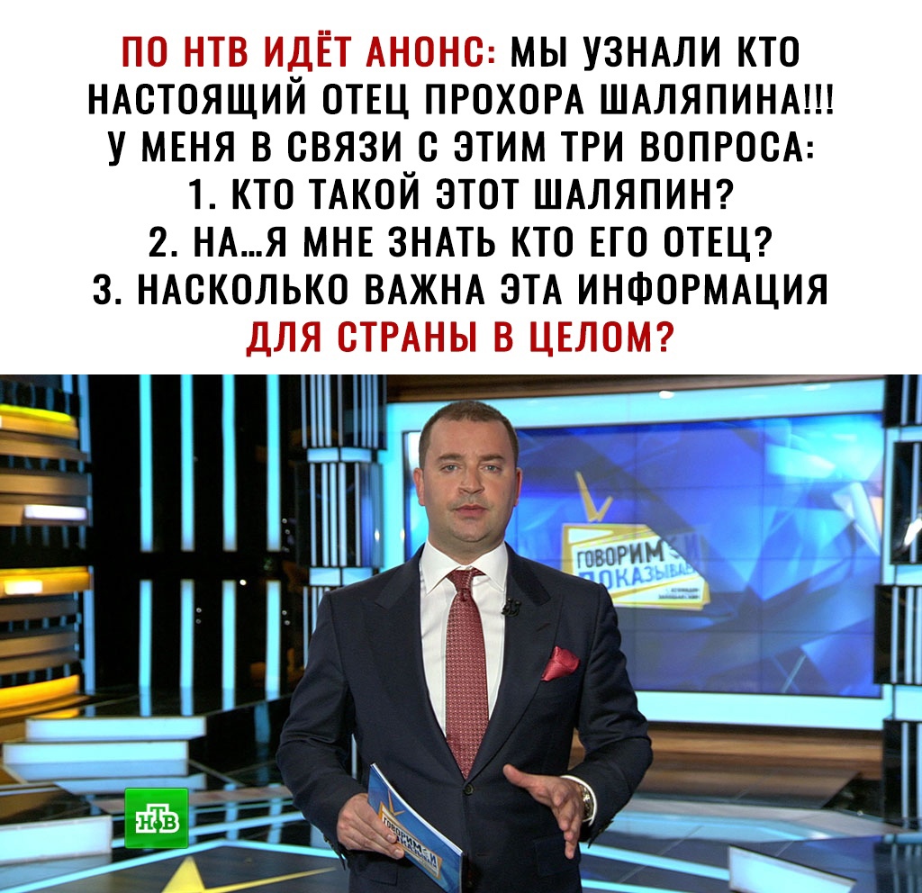 ПО НТВ ИДЕТ АНОНС МЫ УЗНАЛИ КТО НАСТОЯЩИЙ ОТЕЦ ПРОХОРА ШАЛЯПИНА У МЕНЯ В СВЯЗИ С ЭТИМ ТРИ ВОПРОСА 1 КТО ТАКОЙ ЭТОТ ШАЛЯПИН 2 НАЯ МНЕ ЗНАТЬ КТО ЕГО ОТЕЦ 3 НАСКОЛЬКО ВАЖНА ЭТА ИНФОРМАЦИЯ ДЛЯ СТРАНЫ В ЦЕЛОМ