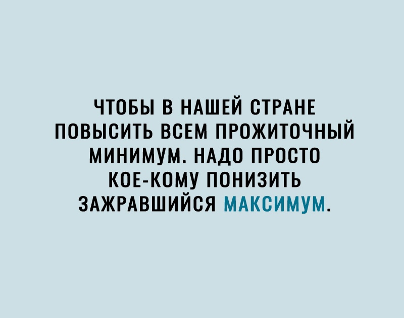 ЧТОБЫ В НАШЕЙ СТРАНЕ ПОВЫСИТЬ ВСЕМ ПРОЖИТОЧНЫЙ МИНИМУМ НАДО ПРОСТО КОЕ КОМУ ПОНИЗИТЬ ЗАЖРАВШИЙОЯ МАКСИМУМ
