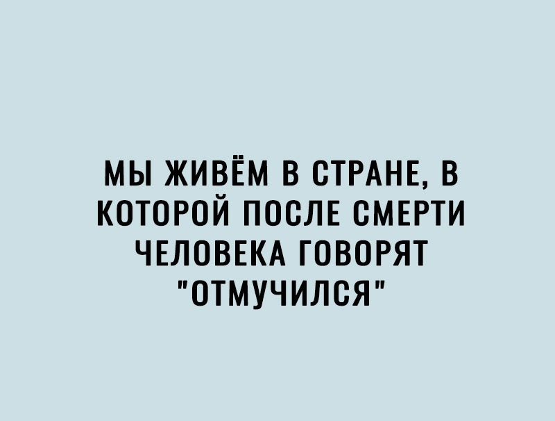 мы живём в стыне в которой ПОСЛЕ смгэрти ЧЕЛОВЕКА говорят отмучился