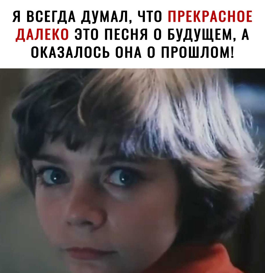 Я ВСЕГДА ДУМАЛ ЧТО ПРЕКРАСНОЕ ДАЛЕКО ЭТО ПЕСНЯ 0 БУДУЩЕМ А ОКАЗАЛОСЬ ОНА О ПРОШЛОМ