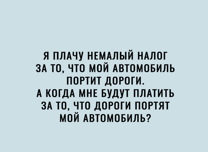 Я ПЛАЧУ НЕМАЛЫЙ НАЛОГ ЗА ТО ЧТО МОЙ АВТОМОБИЛЬ ПОРТИТ ДОРОГИ А КОГДА МНЕ БУДУТ ПЛАТИТЬ ЗА ТО ЧТО ДОРОГИ ПОРТЯТ МОЙ АВТОМОБИЛЬ