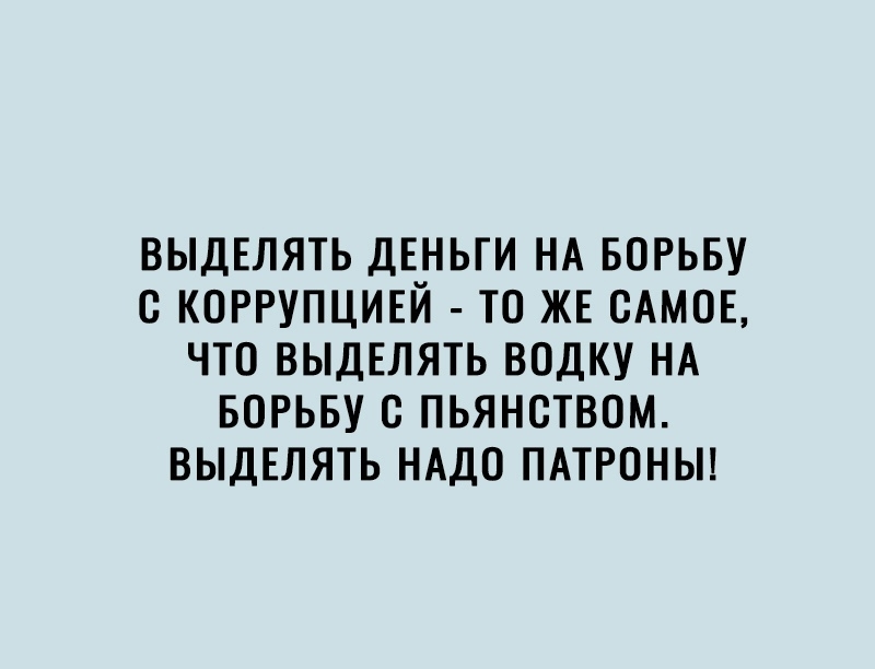 ВЫДЕЛЯТЬ ДЕНЬГИ НА БОРЬБУ О КОРРУПЦИЕЙ ТО ЖЕ ОАМОЕ ЧТО ВЫДЕЛЯТЬ ВОДКУ НА БОРЬБУ О ПЬЯНОТВОМ ВЫДЕЛЯТЬ НАДО ПАТРОНЫ
