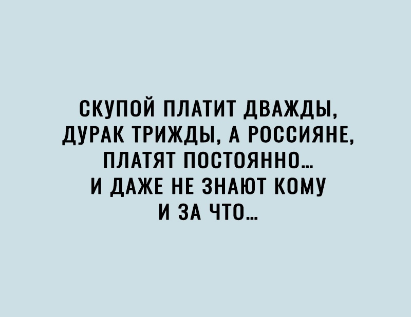 СКУПОЙ ПЛАТИТ ДВАЖДЫ ДУРАК ТРИЖДЫ А РОООИЯНЕ ПЛАТЯТ ПОСТОЯННО И ДАЖЕ НЕ ЗНАЮТ КОМУ И ЗА ЧТО