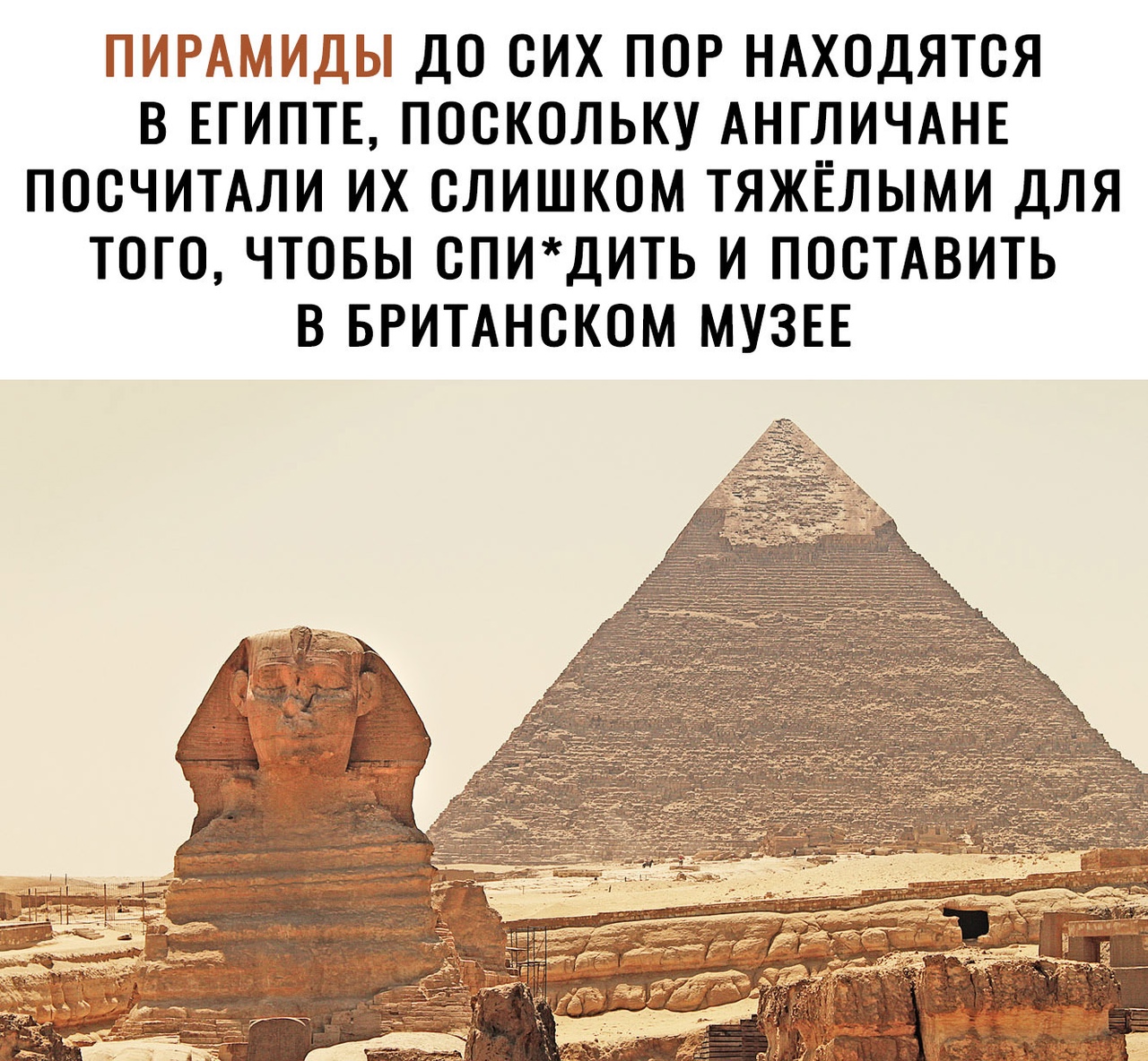 ПИРАМИДЫ ДО СИХ ПОР НАХОДЯТСЯ В ЕГИПТЕ ПОСКОЛЬКУ АНГЛИЧАНЕ ПОСЧИТАЛИ ИХ СЛИШКОМ ТЯЖЁЛЫМИ ДЛЯ ТОГО ЧТОБЫ СПИДИТЬ И ПОСТАВИТЬ В БРИТАНСКОМ МУЗЕЕ