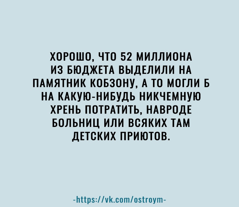 ХОРОШО ЧТО 52 МИЛЛИОНА ИЗ БЮДЖЕТА ВЫДЕЛИЛИ НА ПАМЯТНИК КОБЗОНУ А ТО МОГЛИ Б НА КАКУЮ НИБУДЬ НИКЧЕМНУЮ ХРЕНЬ ПОТРАТИТЬ НАВРОДЕ БОЛЬНИЦ ИЛИ ВОЯКИХ ТАМ ДЕТОКИХ ПРИЮТОВ Ьіірчсптпзігпут