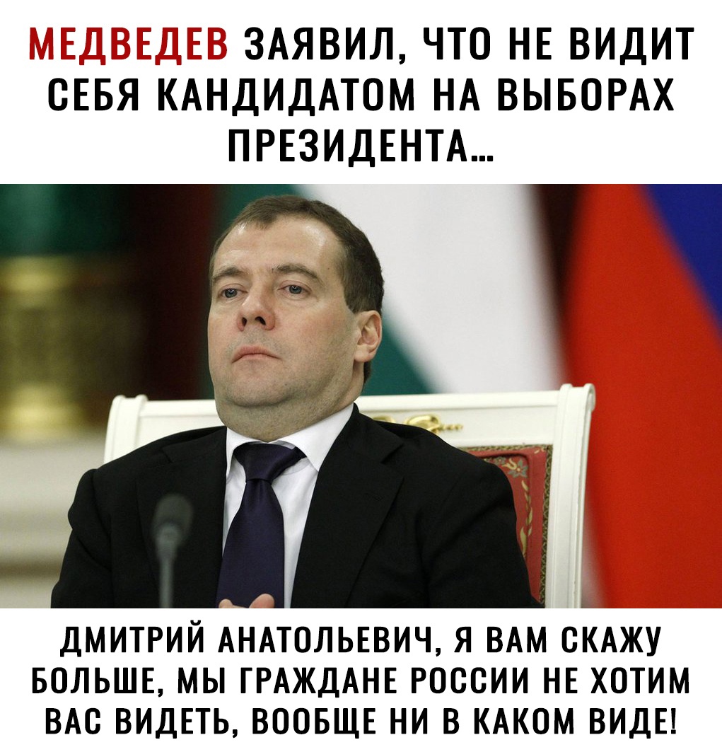 П ЗАЯВИЛ ЧТО НЕ ВИДИТ СЕБЯ КАНДИДАТОМ НА ВЫБОРАХ ПРЕЗИДЕНТА ДМИТРИЙ АНАТОЛЬЕВИЧ Я ВАМ СКАЖУ БОЛЬШЕ МЫ ГРАЖДАНЕ РОССИИ НЕ ХОТИМ ВАС ВИДЕТЬ ВООБЩЕ НИ В КАКОМ ВИДЕ