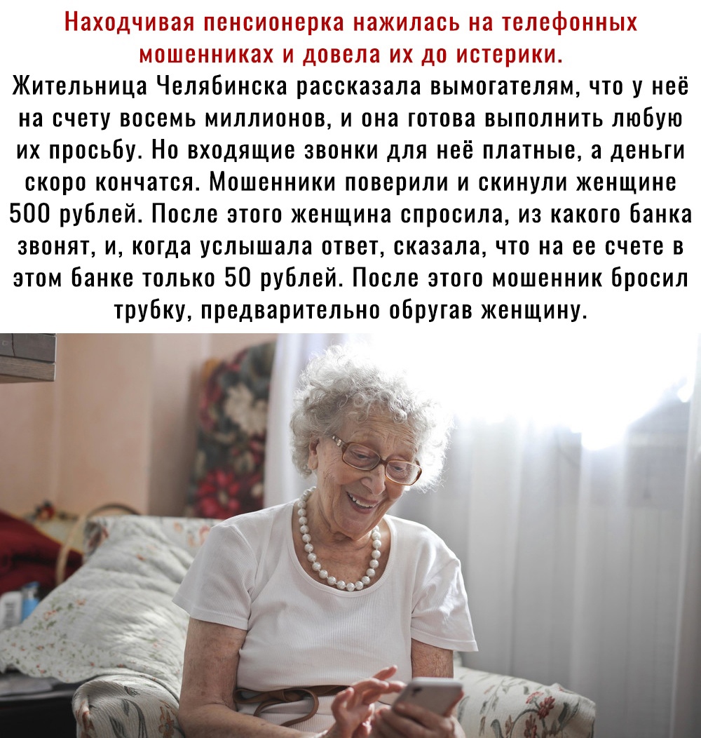Находчивая пенсионерка нажилась на телефонных мошенниках и довела их до истерики Жительница Челябинска рассказала вымогателям что у неё на счету восемь миллионов и она готова выполнить любую их просьбу Но входящие звонки для неё платные а деньги скоро кончатся Мошенники поверили и скинули женщине 500 рублей После этого женщина спросила из какого банка звонят и когда услышала ответ сказала что на е