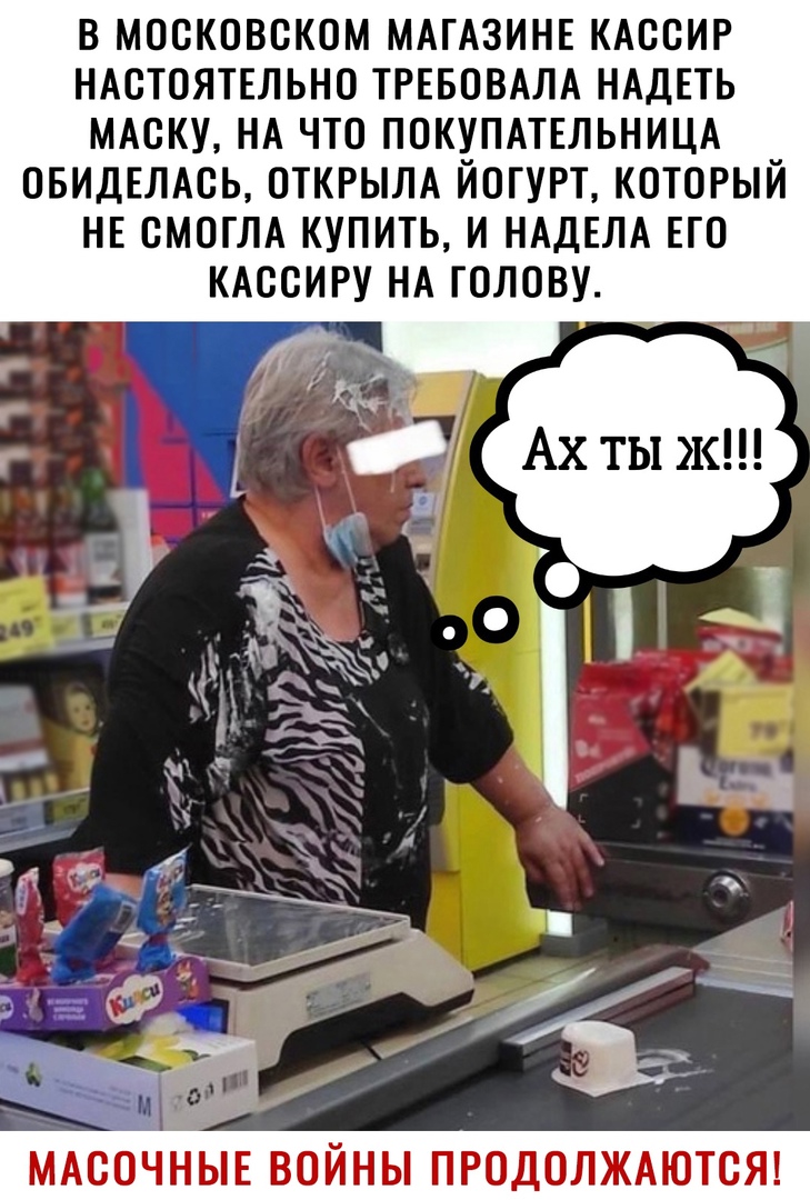 В МОСКОВСКОМ МАГАЗИНЕ КАССИР НАСТОЯТЕЛЬНО ТРЕБОВАЛА НАДЕТЬ МАСКУ НА ЧТО ПОКУПАТЕЛЬНИЦА ОБИДЕЛАСЬ ОТКРЫЛА ЙОГУРТ КОТОРЫЙ НЕ СМОГЛА КУПИТЬ И НАДЕЛА ЕГО КАССИРУ НА ГОЛОВУ МАСОЧНЬЕ ВОЙНЫ ПРОДОЛЖАЮТСЯ