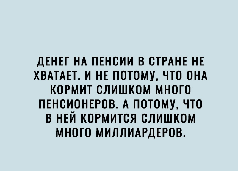 ДЕНЕГ НА ПЕНОИИ В СТРАНЕ НЕ ХВАТАЕТ И НЕ ПОТОМУ ЧТО ОНА КОРМИТ СЛИШКОМ МНОГО ПЕНСИОНЕРОВ А ПОТОМУ ЧТО В НЕЙ КОРМИТОЯ СЛИШКОМ МНОГО МИЛЛИАРДЕРОВ