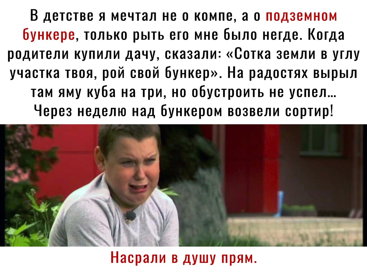 В детстве я мечтал не о компе а с П 3 т тхнт от Булл г о г только рыть его мне Было негде Когда родители купили дачу сказали Сотка земли в углу участка твоя рой свой бункер На радостях вырыл там яму куба на три но обустроить не успел Через неделю над Бункером возвели сортир