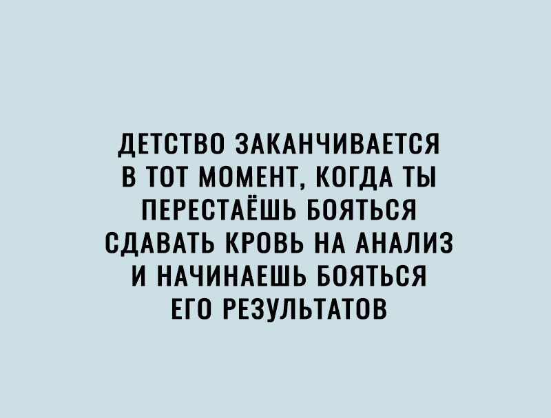 ДЕТСТВО ЗАКАНЧИВАЕТОЯ В ТОТ МОМЕНТ КОГДА ТЫ ПЕРЕСТАЁШЬ БОЯТЬОЯ ОДАВАТЬ КРОВЬ НА АНАЛИЗ И НАЧИНАЕШЬ БОЯТЬОЯ ЕГО РЕЗУЛЬТАТОВ