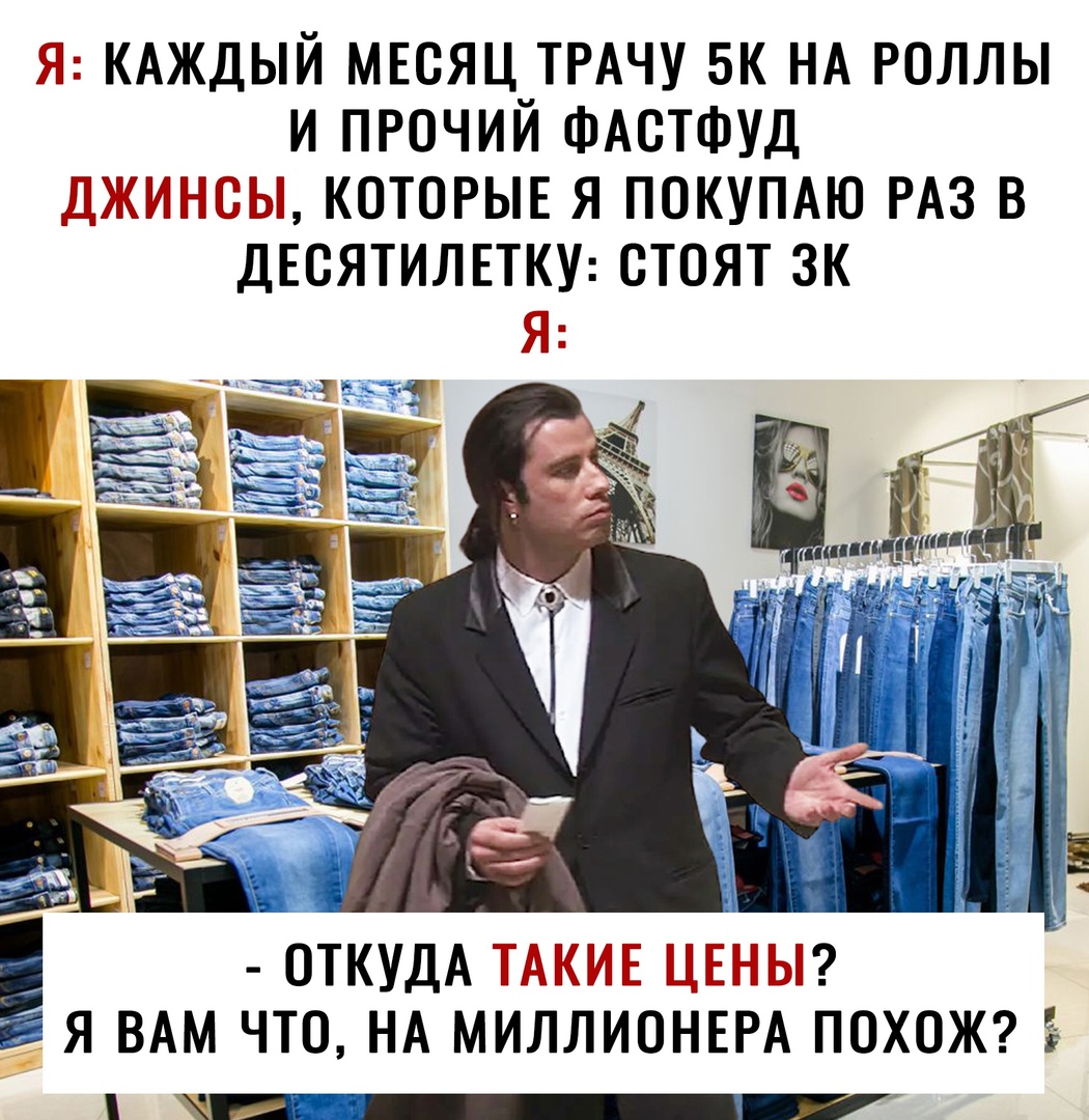Я КАЖДЫЙ МЕСЯЦ ТРАЧУ 5К НА РОЛЛЫ И ПРОЧИЙ ФАСТФУД ДЖИНСЫ КОТОРЫЕ Я ПОКУПАЮ РАЗ В ДЕСЯТИЛЕТКУ СТОЯТ ЗК Я ОТКУДА ТАКИЕ ЦЕНЫ Я ВАМ ЧТО НА МИЛЛИОНЕРА ПОХОЖ іі_