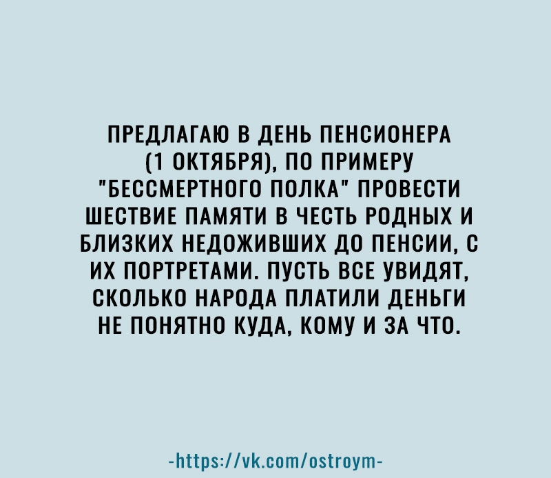 ПРЕДЛАГАЮ В ДЕНЬ ПЕНСИОНЕРА 1 ОКТЯБРЯ ПО ПРИМЕРУ БЕООМЕРТНОГО ПОЛКА ПРОВЕОТИ ШЕОТВИЕ ПАМЯТИ В ЧЕСТЬ РОДНЫХ И БЛИЗКИХ НЕДОЖИВШИХ ДО ПЕНОИИ С их ПОРТРЕТАМИ ПУСТЬ ВСЕ УВИДЯТ ОКОЛЬКО НАРОДА ПЛАТИЛИ ДЕНЬГИ НЕ ПОНЯТНО КУДА КОМУ И ЗА ЧТО Ьіірчсптпзігпут