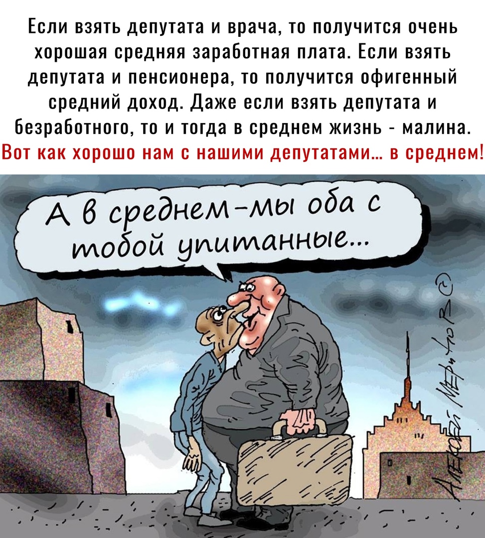 Если взять депутата и врача то получится очень хорошая средняя заработная плата Если взять депутата и пенсионера то получится офигенный средний доход Даже если взять депутата и Безработного то и тогда в среднем жизнь малина Вот как хорошо нам с нашими депутатами в среднем А 6 среднем мы оба с тобой упитанные