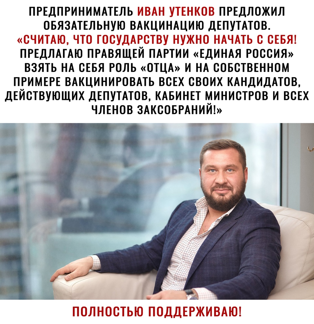 ПРЕДПРИНИМАТЕЛЬ ИВАН УТЕНКОВ ПРЕДЛОЖИЛ ОБЯЗАТЕЛЬНУЮ ВАКЦИНАЦИЮ ДЕПУТАТОВ СЧИТАЮ ЧТО ГОСУДАРСТВУ НУЖНО НАЧАТЬ С СЕБЯ ПРЕДЛАГАЮ ПРАВЯЩЕЙ ПАРТИИ ЕДИНАЯ РОССИЯ ВЗЯТЬ НА СЕБЯ РОЛЬ ОТЦА И НА СОБСТВЕННОМ ПРИМЕРЕ ВАКЦИНИРОВАТЬ ВСЕХ СВОИХ КАНДИДАТОВ ДЕЙСТВУЮЩИХ ДЕПУТАТОВ КАБИНЕТ МИНИСТРОВ И ВСЕХ Р полностью поддврживдт