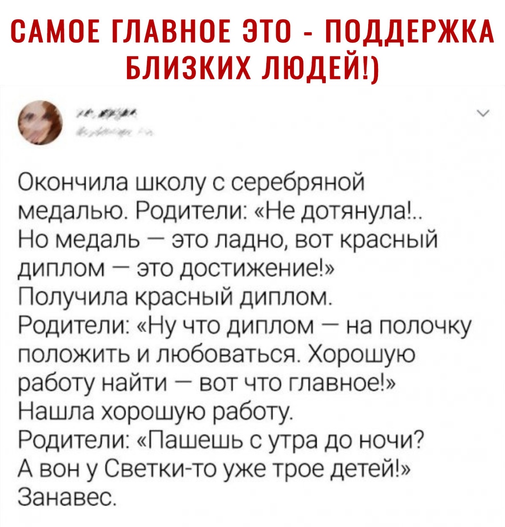 САМОЕ ГЛАВНОЕ ЭТО П9ДДЕРЖКА БЛИЗКИХ ЛЮДЕИ кил м Окончила школу с серебряной медалью Родители Не дотянула Но медаль это ладно вот красный диплом это достижение Получила красный диплом Родители Ну что диплом на полочку положить и любоваться Хорошую работу найти вот что главное Нашла хорошую работу Родители Пашешь с утра до ночи А вон у Светкито уже трое детей Занавес