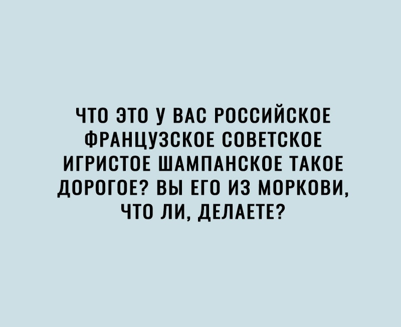 ЧТО ЭТО У ВАС РОССИЙСКОЕ ФРАНЦУЗСКОЕ СОВЕТСКОЕ ИГРИСТОЕ ШАМПАНСКОЕ ТАКОЕ ДОРОГОЕ ВЫ ЕГО ИЗ МОРКОВИ ЧТО ЛИ ДЕЛАЕТЕ