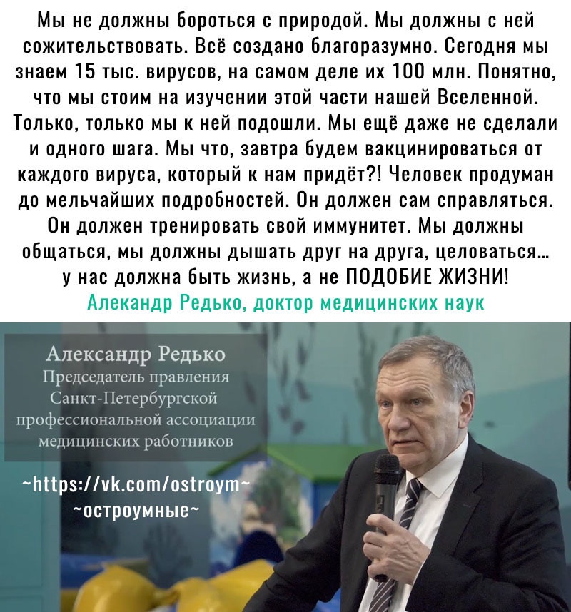 Мы не должны Бороться с природой Мы должны с ней сожительствовать Всё создано Благорааумно Сегодня мы знаем 15 тыс вирусов на самом деле их 100 млн Понятно что мы стоим на изучении этой части нашей Вселенной Только только мы к ней подошли Мы ещё даже не сделали и одного шага Мы что завтра Будем вакцинироваться от каждого вируса который к нам придёт Человек продуман до мельчайших подробностей Он до