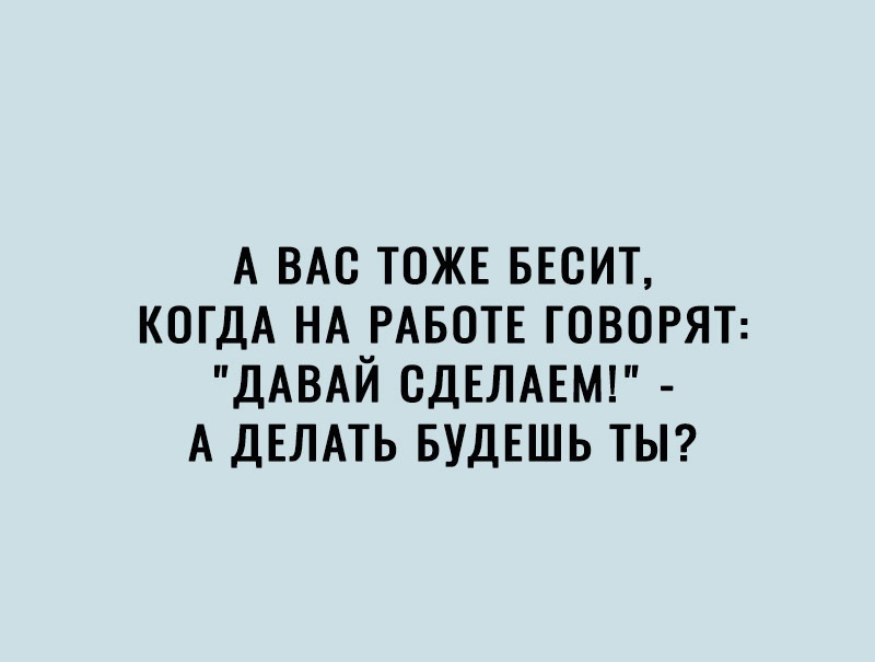 А ВАС ТОЖЕ БЕСИТ КОГДА НА РАБОТЕ ГОВОРЯТ ДАВАЙ СДЕЛАЕМ А ДЕЛАТЬ БУДЕШЬ ТЫ