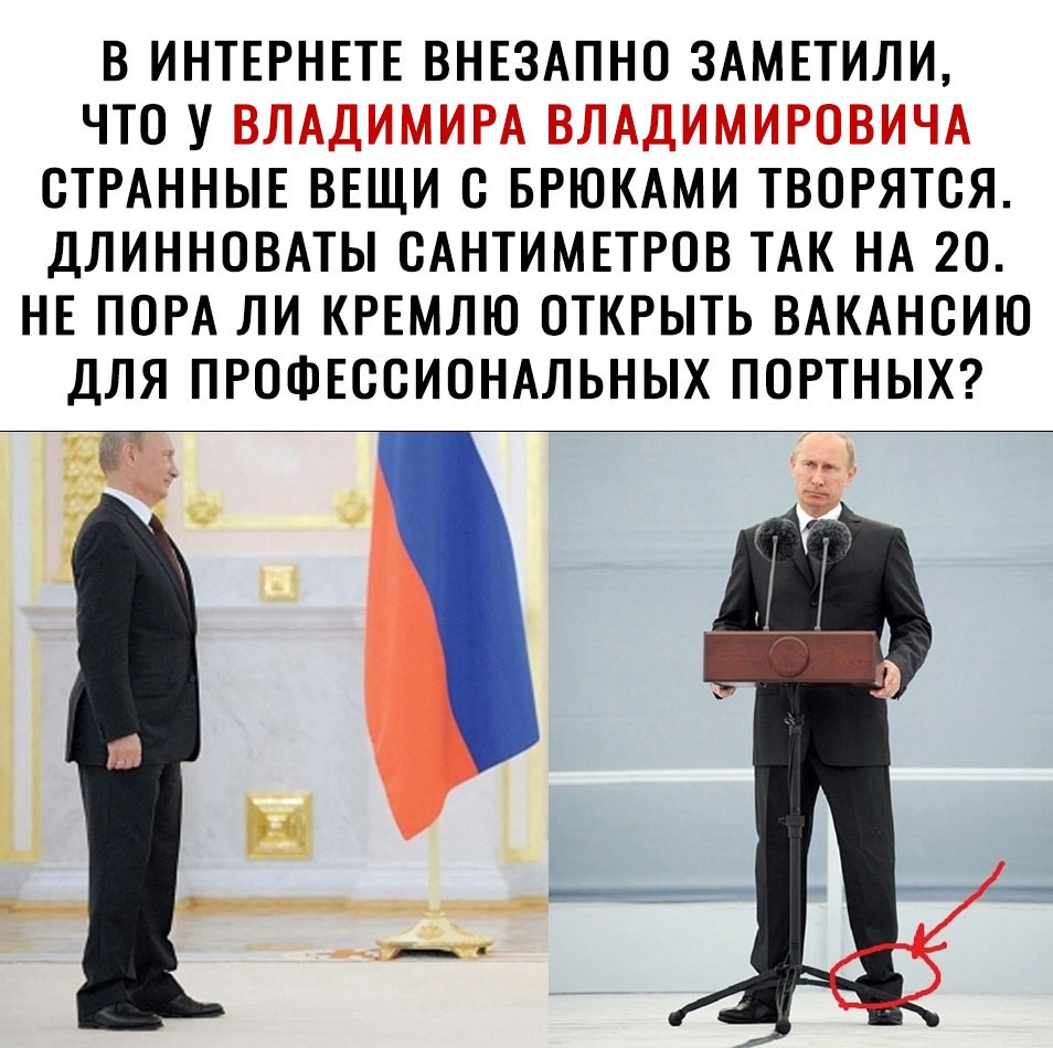 В ИНТЕРНЕТЕ ВНЕЗАПНО ЗАМЕТИЛИ ЧТО У ВЛАДИМИРА ВЛАДИМИРСВИЧА СТРАННЫЕ ВЕЩИ С БРЮКАМИ ТВОРЯТСЯ ДЛИННОВАТЫ САНТИМЕТРОВ ТАК НА 20 НЕ ПОРА ЛИ КРЕМЛЮ ОТКРЫТЬ ВАКАНСИЮ ДЛЯ ПРОФЕССИОНАЛЬНЫХ ПОРТНЫХ