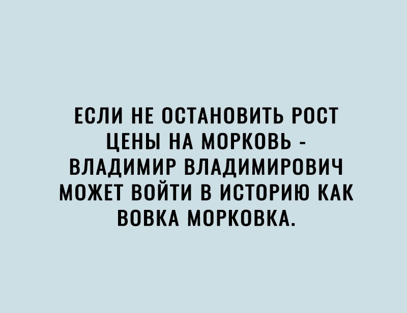 ЕСЛИ НЕ ОСТАНОВИТЬ РОСТ ЦЕНЫ НА МОРКОВЬ ВЛАДИМИР ВЛАДИМИРОВИЧ МОЖЕТ ВОЙТИ В ИСТОРИЮ КАК ВОВКА МОРКОВКА