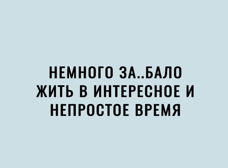 НЕМНОГО ЗАБАЛО ЖИТЬ В ИНТЕРЕСНОЕ И НЕПРООТОЕ ВРЕМЯ