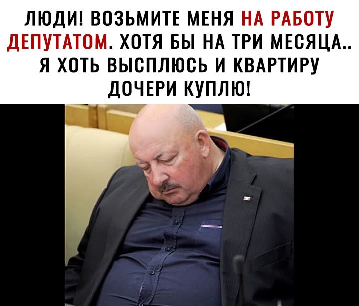 ЛЮДИ ВОЗЬМИТЕ МЕНЯ НА РАБОТУ ДЕПУТАТОМ ХОТЯ БЫ НА ТРИ МЕОЯЦА Я ХОТЬ ВЫСПЛЮСЬ И КВАРТИРУ ДОЧЕРИ КУПЛЮ