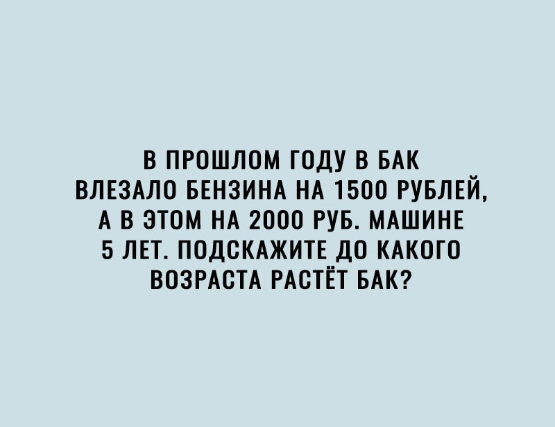 В ПРОШЛОМ ГОДУ В БАК ВЛЕЗАЛО БЕНЗИНА НА 1500 РУБЛЕЙ А В ЭТОМ НА 2000 РУБ МАШИНЕ 5 ЛЕТ ПОДСКАЖИТЕ Д0 КАК0Г0 ВОЗРАСТА РАСТЁТ БАК