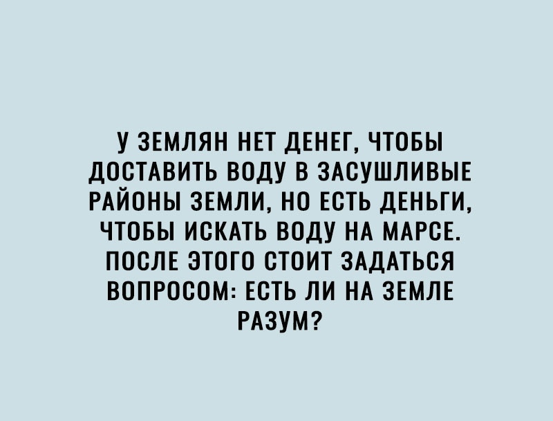 У ЗЕМЛЯН НЕТ ДЕНЕГ ЧТОБЫ ДОСТАВИТЬ ВОДУ В ЗАСУШЛИВЫЕ РАЙОНЫ ЗЕМЛИ НО ЕСТЬ ДЕНЬГИ ЧТОБЫ ИСКАТЬ ВОДУ НА МАРСЕ ПОСЛЕ ЭТОГО СТОИТ ЗАДАТЬОЯ ВОПРОООМ ЕСТЬ ЛИ НА ЗЕМЛЕ РАЗУМ
