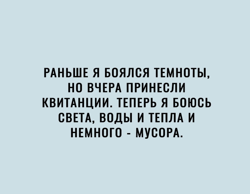 РАНЬШЕ Я БОЯЛСЯ ТЕМНОТЫ НО ВЧЕРА ПРИНЕВЛИ КВИТАНЦИИ ТЕПЕРЬ Я БОЮСЬ СВЕТА ВОДЫ И ТЕПЛА И НЕМНОГО МУСОРА
