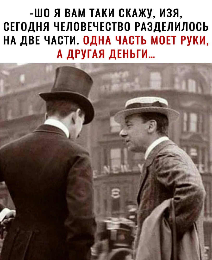 Ш0 Я ВАМ ТАКИ СКАЖУ ИЗЯ СЕГОДНЯ ЧЕЛОВЕЧЕСТВО РАЗДЕЛИЛОСЬ НА ДВЕ ЧАСТИ ОДНА ЧАСТЬ МОЕТ РУКИ А ДРУГАЯ ДЕНЬГИ