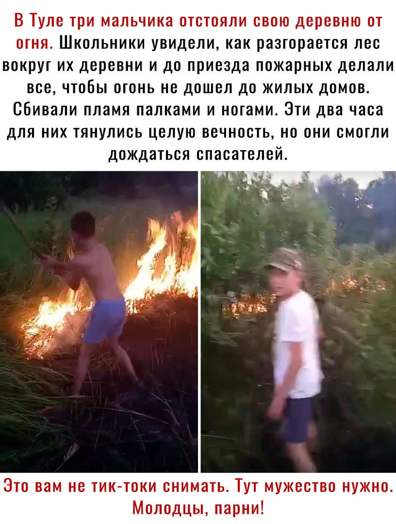 В Туле три мальчика отстояли свою деревню от огня Школьники увидели как разгорается лес вокруг их деревни и до приезда пожарных делали все чтобы огонь не дошел до жилых домов сбивали пламя палками и ногами Эти два часа для них тянулись целую вечность но они смогли дождаться спасателей _ Это вам не тик токи снимать Тут мужество нужно Молодцы парни