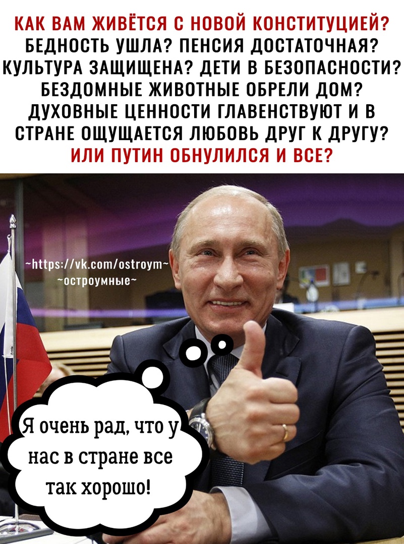 КАК ВАМ живётся с новой конституцивй Бедность УШЛА ПЕнсия ДОСТАТОЧНАЯ культугА ЗАЩИЩЕНА ДЕТИ в ввзомсностИ Бездомные ЖИВОТНЫЕ оврвли ДОМ духовныв ЦЕННОСТИ ГЛАВЕНСТВУЮТ и в СТРАНЕ ОЩУЩАЕТСЯ ЛЮБОВЬ ДРУГ К ДРУГУ ИЛИ ПУТИН ОБНУЛИЛСЯ И ВСЕ Мтр8чсптозігпут _ остроумные _ _ Я очень рад что у _ нас в стране все так хорошо
