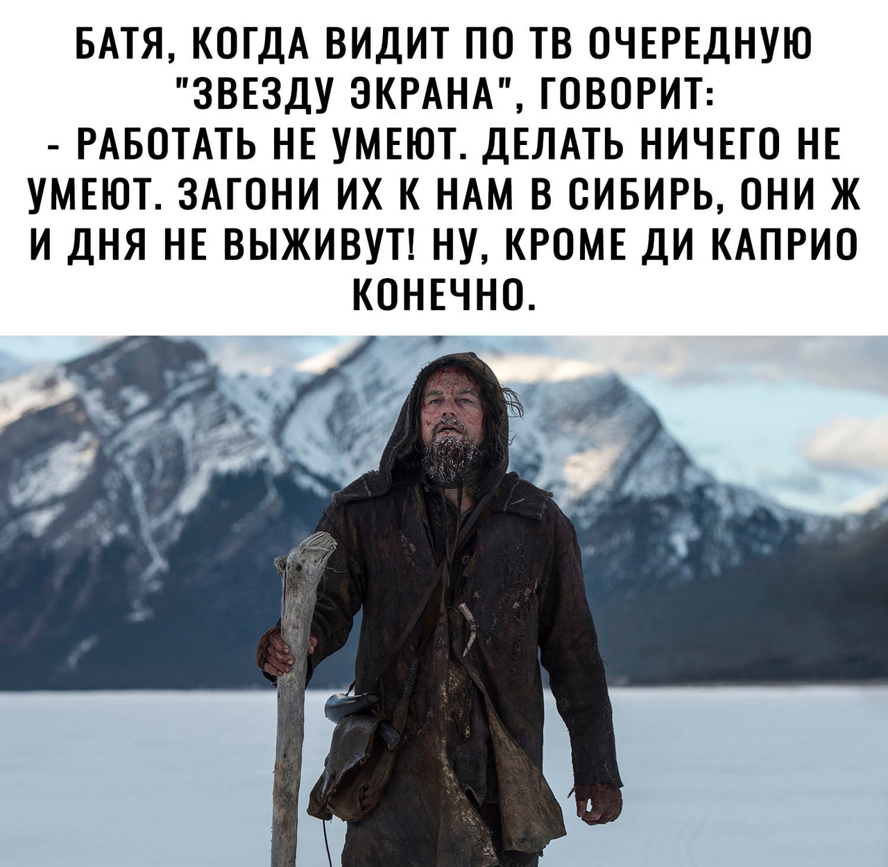 БАТЯ КОГДА ВИДИТ ПО ТВ ОЧЕРЕДНУЮ ЗВЕЗДУ ЭКРАНА ГОВОРИТ РАБОТАТЬ НЕ УМЕЮТ ДЕЛАТЬ НИЧЕГО НЕ УМЕЮТ ЗАГОНИ ИХ К НАМ В СИБИРЬ ОНИ Ж И ДНЯ НЕ ВЫЖИВУТ НУ КРОМЕ ДИ КАПРИО КОНЕЧНО Ч 6 _ В