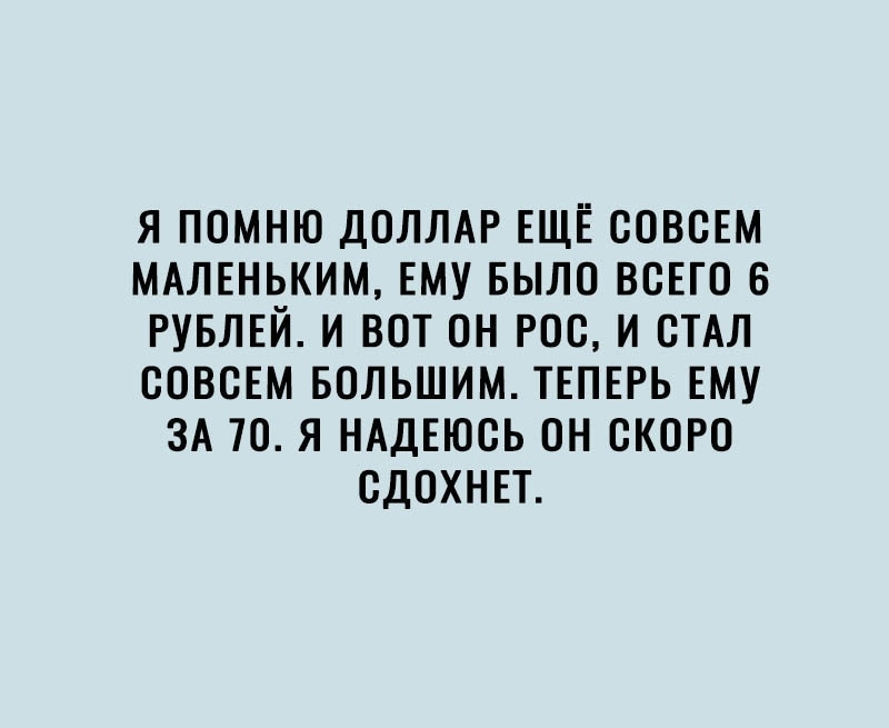 Я ПОМНЮ ДОЛЛАР ЕЩЁ СОВСЕМ МАЛЕНЬКИМ ЕМУ БЫЛО ВСЕГО 6 РУБЛЕЙ И ВОТ ОН РОС И СТАЛ СОВСЕМ БОЛЬШИМ ТЕПЕРЬ ЕМУ ЗА 70 Я НАДЕЮСЬ ОН СКОРО СДОХНЕТ