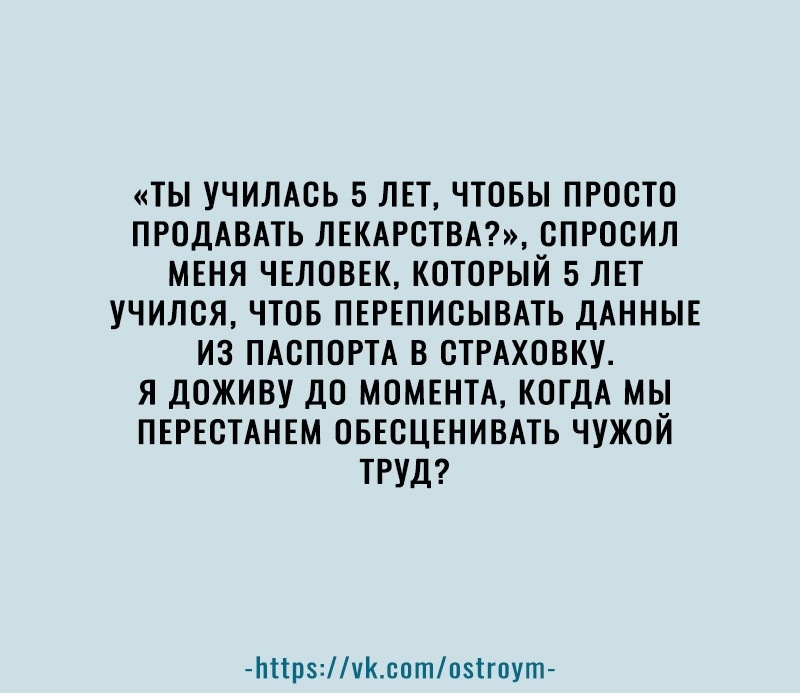 ТЫ УЧИЛАОЬ 5 ЛЕТ ЧТОБЫ ПРОСТО ПРОДАВАТЬ ЛЕКАРСТВА ОПРООИЛ МЕНЯ ЧЕЛОВЕК КОТОРЫЙ 5 ЛЕТ УЧИЛСЯ ЧТОБ ПЕРЕПИОЫВАТЬ ДАННЫЕ ИЗ ПАОПОРТА В ОТРАХОВКУ Я ДОЖИВУ ДО МОМЕНТА КОГДА МЫ ПЕРЕСТАНЕМ ОБЕОЦЕНИВАТЬ ЧУЖОЙ ТРУД Ьіірчсптпзігпут