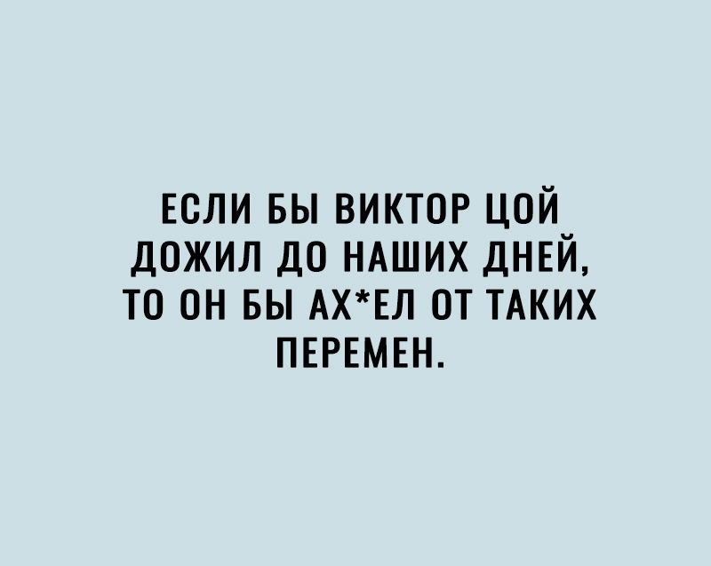 Если вы виктор цой дожил до НАШИХ ДНЕЙ то он вы АХЕЛ от ТАКИХ ПЕРЕМЕН