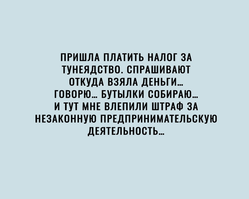 ПРИШЛА ПЛАТИТЬ НАЛОГ ЗА ТУНЕЯДСТВО ВПРАШИВАЮТ ОТКУДА ВЗЯЛА ДЕНЬГИ ГОВОРЮ БУТЫЛКИ СОБИРАЮ И ТУТ МНЕ ВЛЕПИЛИ ШТРАФ ЗА НЕЗАКОННУЮ ПРЕДПРИНИМАТЕЛЬСКУЮ ДЕЯТЕЛЬНОСТЬ