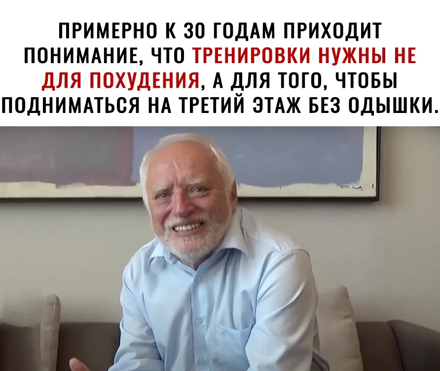 ПРИМЕРНО К ЗО ГОДАМ ПРИХОДИТ ПОНИМАНИЕ ЧТО ТРЕНИРОВКИ НУЖНЫ НЕ ДЛЯ ПОХУДЕНИЯ А ДЛЯ ТОГО ЧТОБЫ ПОДНИМАТЬОЯ НА ТРЕТИЙ ЭТАЖ БЕЗ ОДЫШКИ