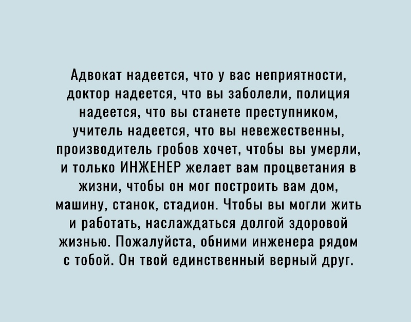 Адвокат надеется что у вас неприятности доктор надеется что вы заболели полиция надеется что вы станете преступником учитель надеется что вы невежественны производитель гробов хочет чтобы вы умерли и только ИНЖЕНЕР желает вам процветания в жизни чтобы он мог построить вам дом машину станок стадион Чтобы вы могли жить и работать наслаждаться долтой здоровой жизнью Пожалуйста обними инженера рядом с