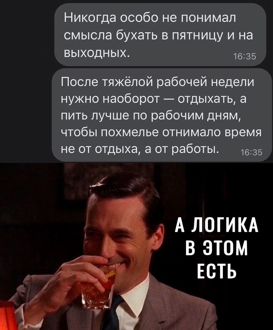 Никогда особо не понимал смысла бухать в пятницу и на выходных 1635 После тяжёлой рабочей недели нужно наоборот отдыхать а пить лучше по рабочим дням чтобы похмелье отнимало время не от отдыха а от работы 1635 А ЛОГИКА В ЭТОМ